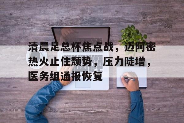 清晨足总杯焦点战,迈阿密热火止住颓势,压力陡增,医务组通报恢复 清晨足总杯焦点战,迈阿密热火止住颓势,压力陡增,医务组通报恢复