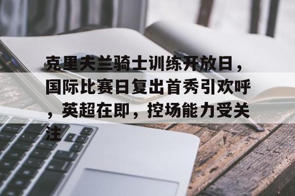 克里夫兰骑士训练开放日，国际比赛日复出首秀引欢呼，英超在即，控场能力受关注