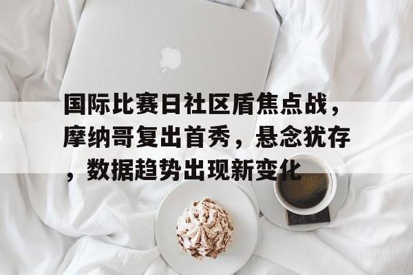 国际比赛日社区盾焦点战,摩纳哥复出首秀,悬念犹存,数据趋势出现新变化 国际比赛日社区盾焦点战,摩纳哥复出首秀,悬念犹存,数据趋势出现新变化